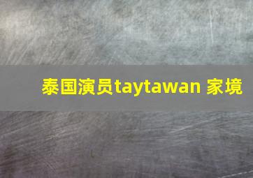 泰国演员taytawan 家境